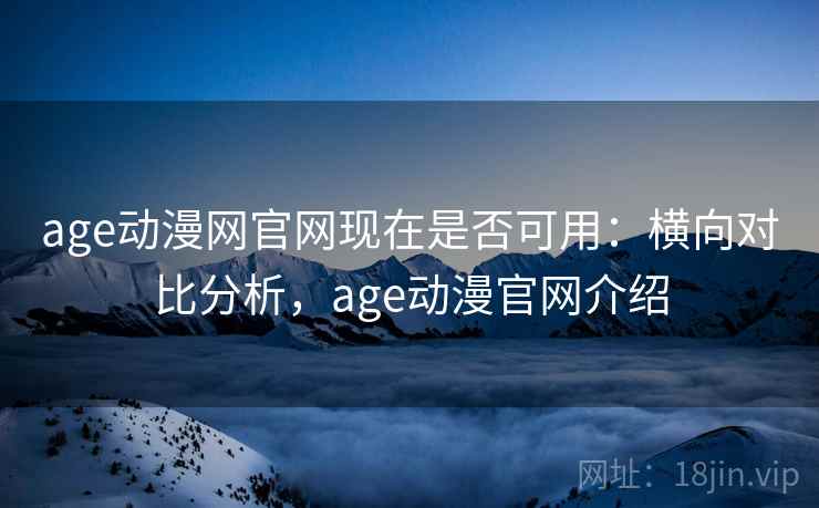 age动漫网官网现在是否可用：横向对比分析，age动漫官网介绍