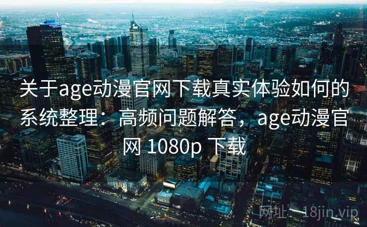 关于age动漫官网下载真实体验如何的系统整理:高频问题解答,age动漫官网 1080p 下载 关于age动漫官网下载真实体验如何的系统整理:高频问题解答,age动漫官网 1080p 下载