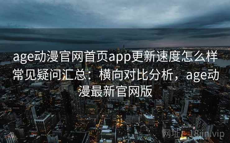 age动漫官网首页app更新速度怎么样常见疑问汇总:横向对比分析,age动漫最新官网版 age动漫官网首页app更新速度怎么样常见疑问汇总:横向对比分析,age动漫最新官网版