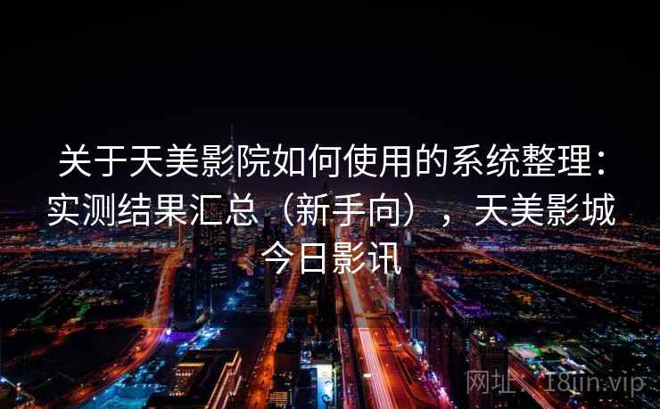 关于天美影院如何使用的系统整理：实测结果汇总（新手向），天美影城今日影讯