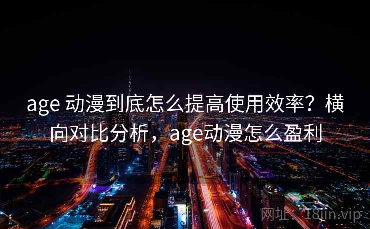 age 动漫到底怎么提高使用效率？横向对比分析，age动漫怎么盈利
