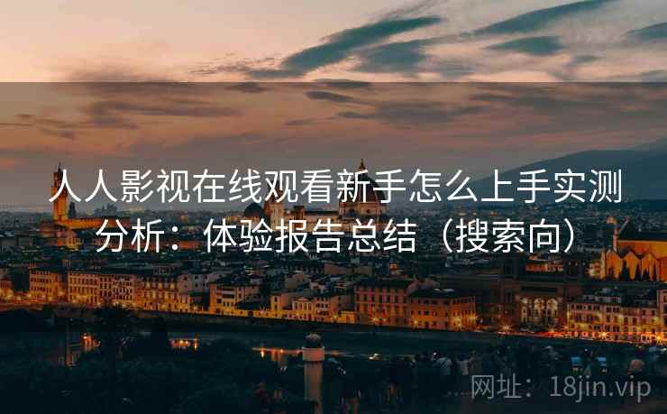 人人影视在线观看新手怎么上手实测分析:体验报告总结(搜索向) 人人影视在线观看新手怎么上手实测分析:体验报告总结(搜索向)