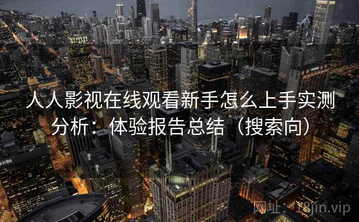 人人影视在线观看新手怎么上手实测分析：体验报告总结（搜索向）
