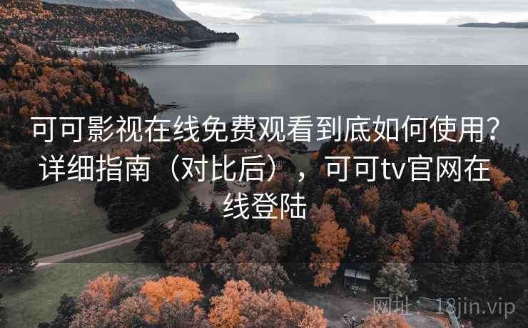 可可影视在线免费观看到底如何使用？详细指南（对比后），可可tv官网在线登陆