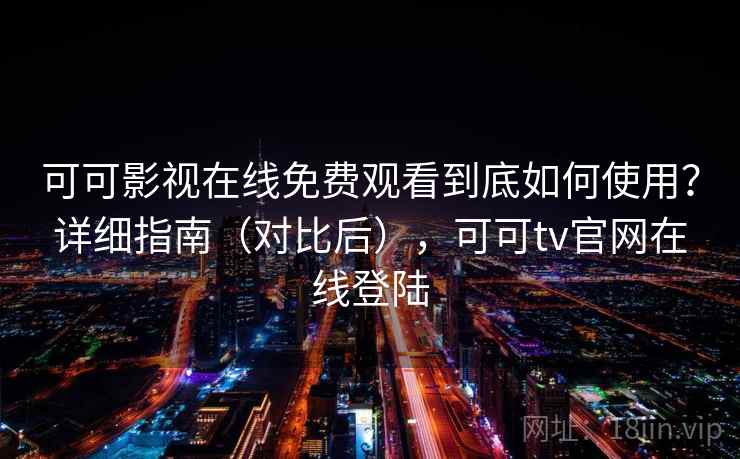 可可影视在线免费观看到底如何使用？详细指南（对比后），可可tv官网在线登陆