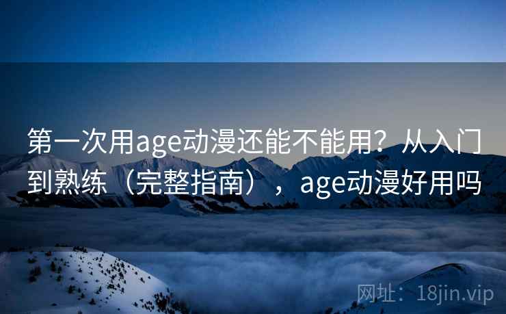 第一次用age动漫还能不能用?从入门到熟练(完整指南),age动漫好用吗 第一次用age动漫还能不能用?从入门到熟练(完整指南),age动漫好用吗