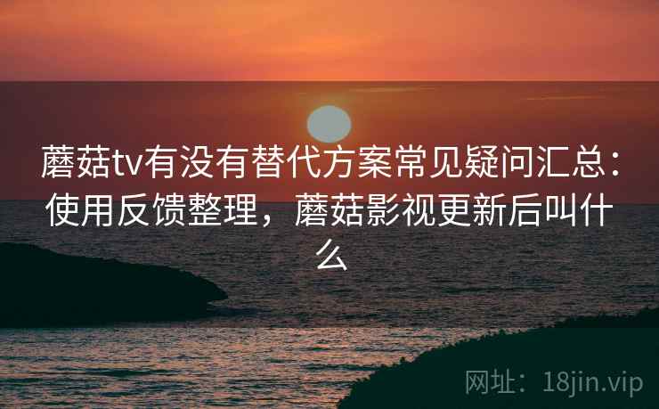 蘑菇tv有没有替代方案常见疑问汇总:使用反馈整理,蘑菇影视更新后叫什么 蘑菇tv有没有替代方案常见疑问汇总:使用反馈整理,蘑菇影视更新后叫什么
