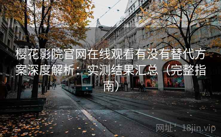 樱花影院官网在线观看有没有替代方案深度解析：实测结果汇总（完整指南）