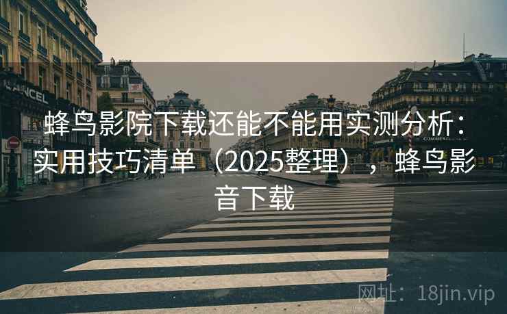 蜂鸟影院下载还能不能用实测分析：实用技巧清单（2025整理），蜂鸟影音下载