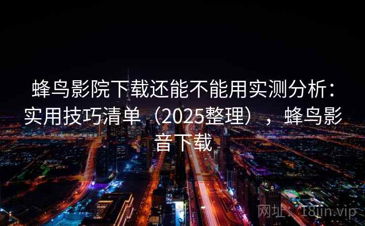 蜂鸟影院下载还能不能用实测分析:实用技巧清单(2025整理),蜂鸟影音下载 蜂鸟影院下载还能不能用实测分析:实用技巧清单(2025整理),蜂鸟影音下载