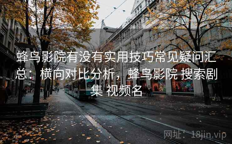 蜂鸟影院有没有实用技巧常见疑问汇总：横向对比分析，蜂鸟影院 搜索剧集 视频名