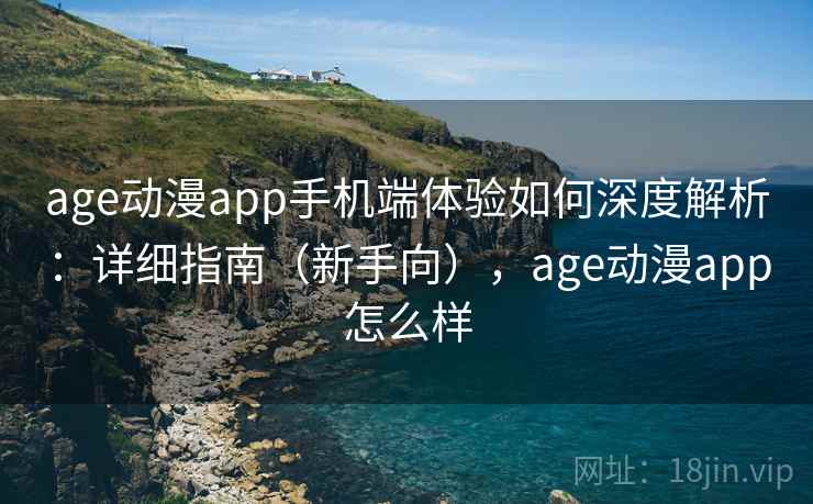 age动漫app手机端体验如何深度解析:详细指南(新手向),age动漫app怎么样 age动漫app手机端体验如何深度解析:详细指南(新手向),age动漫app怎么样