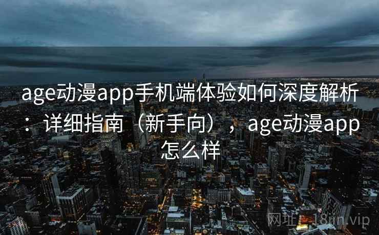 age动漫app手机端体验如何深度解析：详细指南（新手向），age动漫app怎么样