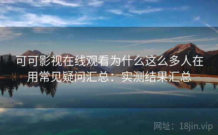 可可影视在线观看为什么这么多人在用常见疑问汇总：实测结果汇总