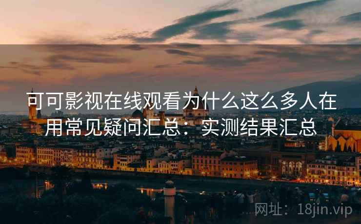 可可影视在线观看为什么这么多人在用常见疑问汇总:实测结果汇总 可可影视在线观看为什么这么多人在用常见疑问汇总:实测结果汇总