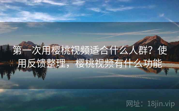 第一次用樱桃视频适合什么人群？使用反馈整理，樱桃视频有什么功能