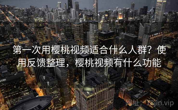 第一次用樱桃视频适合什么人群?使用反馈整理,樱桃视频有什么功能 第一次用樱桃视频适合什么人群?使用反馈整理,樱桃视频有什么功能