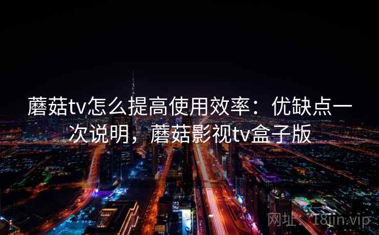 蘑菇tv怎么提高使用效率:优缺点一次说明,蘑菇影视tv盒子版 蘑菇tv怎么提高使用效率:优缺点一次说明,蘑菇影视tv盒子版