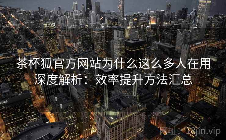 茶杯狐官方网站为什么这么多人在用深度解析：效率提升方法汇总