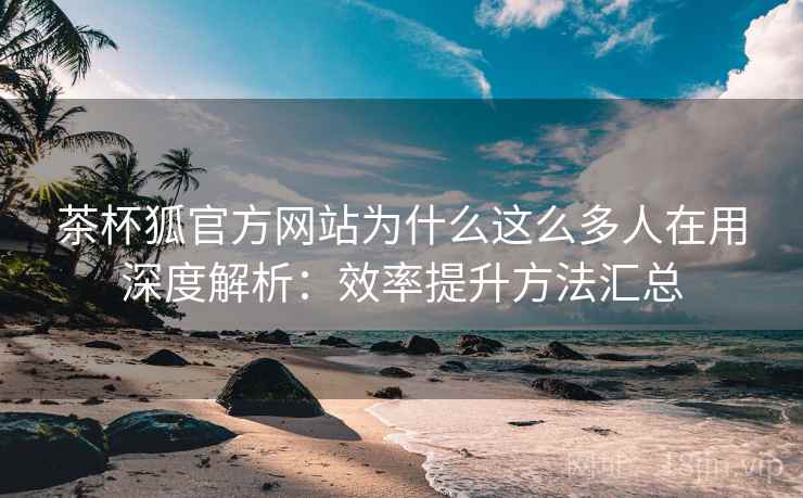 茶杯狐官方网站为什么这么多人在用深度解析:效率提升方法汇总 茶杯狐官方网站为什么这么多人在用深度解析:效率提升方法汇总