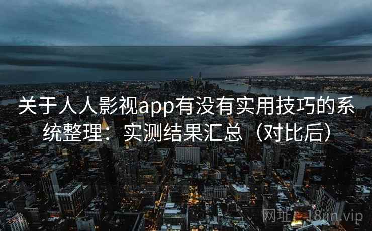 关于人人影视app有没有实用技巧的系统整理：实测结果汇总（对比后）