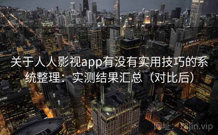 关于人人影视app有没有实用技巧的系统整理:实测结果汇总(对比后) 关于人人影视app有没有实用技巧的系统整理:实测结果汇总(对比后)