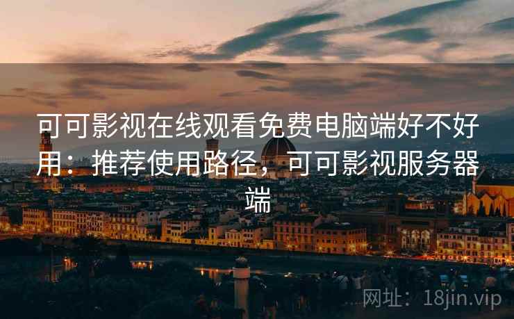 可可影视在线观看免费电脑端好不好用:推荐使用路径,可可影视服务器端 可可影视在线观看免费电脑端好不好用:推荐使用路径,可可影视服务器端