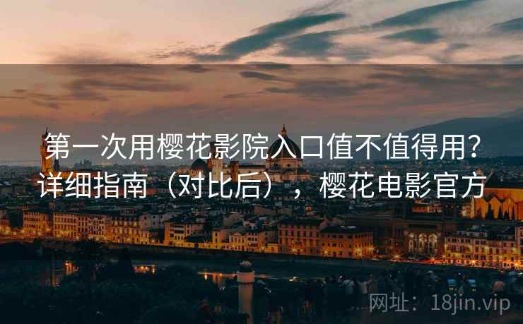 第一次用樱花影院入口值不值得用?详细指南(对比后),樱花电影官方 第一次用樱花影院入口值不值得用?详细指南(对比后),樱花电影官方