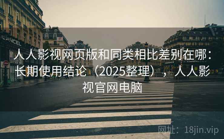 人人影视网页版和同类相比差别在哪:长期使用结论(2025整理),人人影视官网电脑 人人影视网页版和同类相比差别在哪:长期使用结论(2025整理),人人影视官网电脑