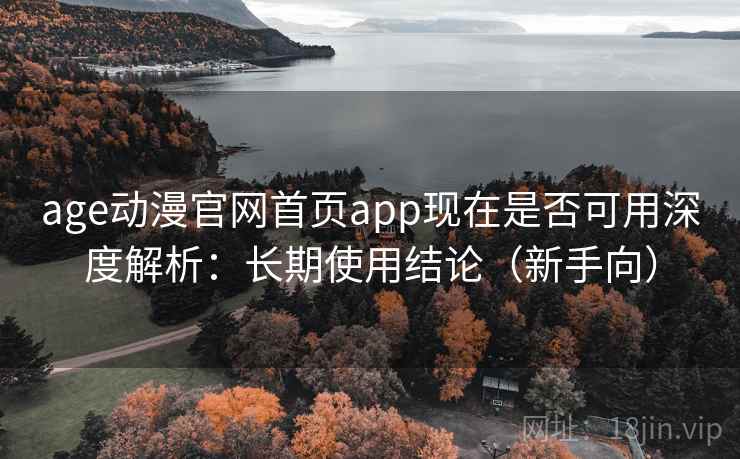 age动漫官网首页app现在是否可用深度解析:长期使用结论(新手向) age动漫官网首页app现在是否可用深度解析:长期使用结论(新手向)