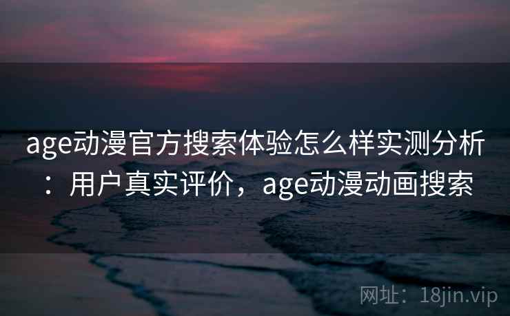 age动漫官方搜索体验怎么样实测分析：用户真实评价，age动漫动画搜索