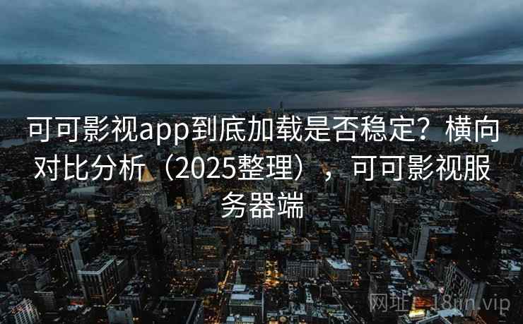 可可影视app到底加载是否稳定？横向对比分析（2025整理），可可影视服务器端
