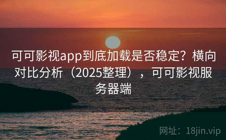 可可影视app到底加载是否稳定?横向对比分析(2025整理),可可影视服务器端 可可影视app到底加载是否稳定?横向对比分析(2025整理),可可影视服务器端