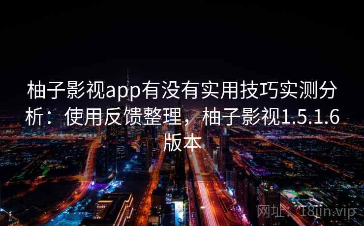柚子影视app有没有实用技巧实测分析：使用反馈整理，柚子影视1.5.1.6版本