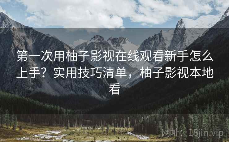 第一次用柚子影视在线观看新手怎么上手？实用技巧清单，柚子影视本地看
