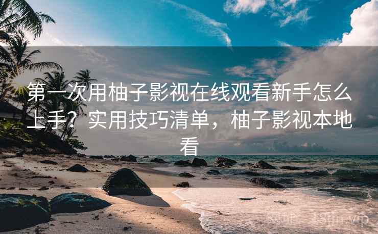 第一次用柚子影视在线观看新手怎么上手?实用技巧清单,柚子影视本地看 第一次用柚子影视在线观看新手怎么上手?实用技巧清单,柚子影视本地看