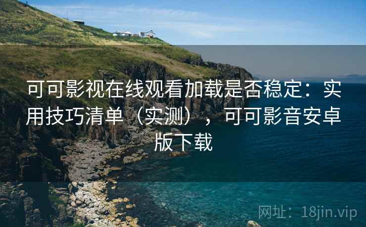 可可影视在线观看加载是否稳定：实用技巧清单（实测），可可影音安卓版下载