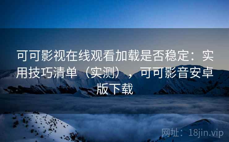 可可影视在线观看加载是否稳定:实用技巧清单(实测),可可影音安卓版下载 可可影视在线观看加载是否稳定:实用技巧清单(实测),可可影音安卓版下载