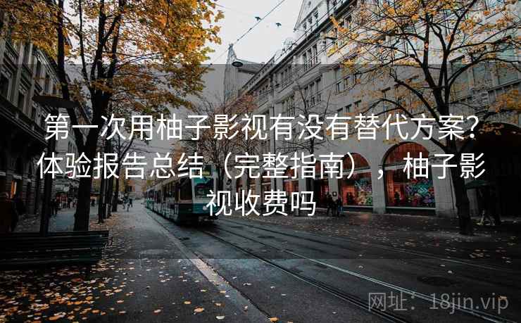 第一次用柚子影视有没有替代方案?体验报告总结(完整指南),柚子影视收费吗 第一次用柚子影视有没有替代方案?体验报告总结(完整指南),柚子影视收费吗