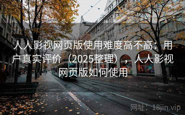 人人影视网页版使用难度高不高：用户真实评价（2025整理），人人影视网页版如何使用