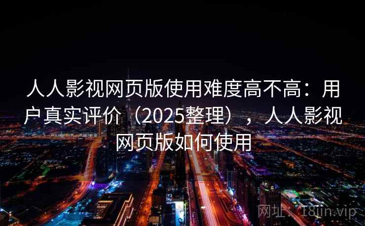人人影视网页版使用难度高不高:用户真实评价(2025整理),人人影视网页版如何使用 人人影视网页版使用难度高不高:用户真实评价(2025整理),人人影视网页版如何使用