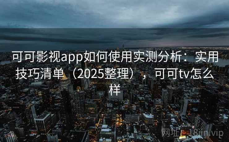 可可影视app如何使用实测分析：实用技巧清单（2025整理），可可tv怎么样