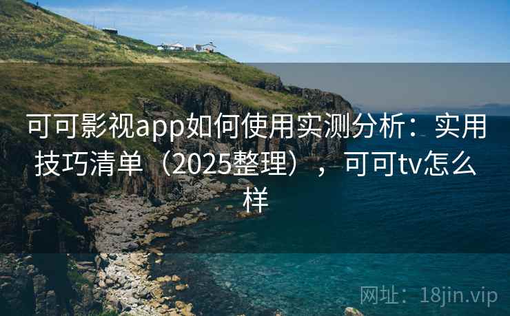 可可影视app如何使用实测分析:实用技巧清单(2025整理),可可tv怎么样 可可影视app如何使用实测分析:实用技巧清单(2025整理),可可tv怎么样