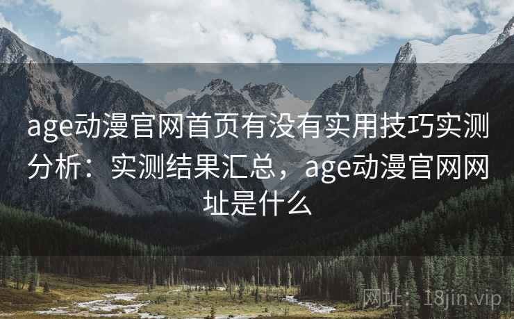 age动漫官网首页有没有实用技巧实测分析:实测结果汇总,age动漫官网网址是什么 age动漫官网首页有没有实用技巧实测分析:实测结果汇总,age动漫官网网址是什么