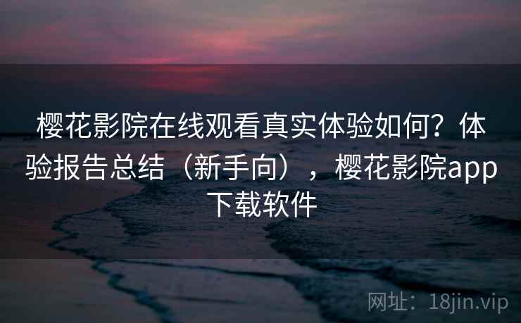 樱花影院在线观看真实体验如何?体验报告总结(新手向),樱花影院app下载软件 樱花影院在线观看真实体验如何?体验报告总结(新手向),樱花影院app下载软件