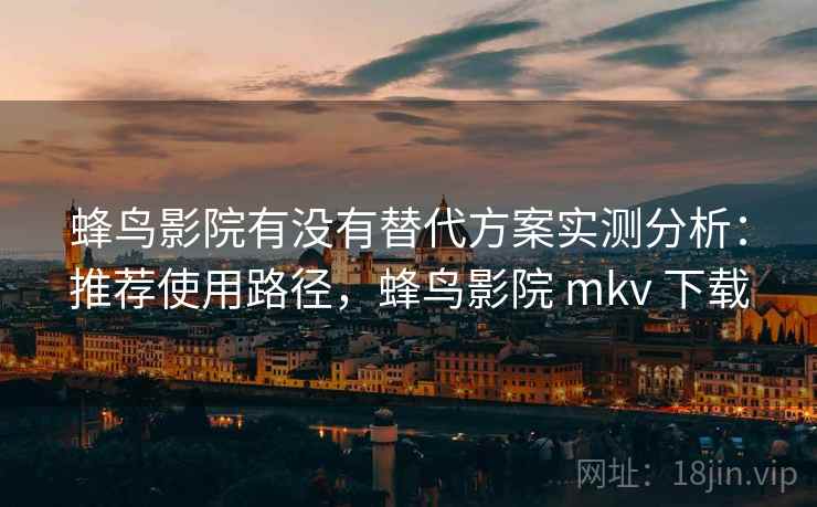 蜂鸟影院有没有替代方案实测分析:推荐使用路径,蜂鸟影院 mkv 下载 蜂鸟影院有没有替代方案实测分析:推荐使用路径,蜂鸟影院 mkv 下载