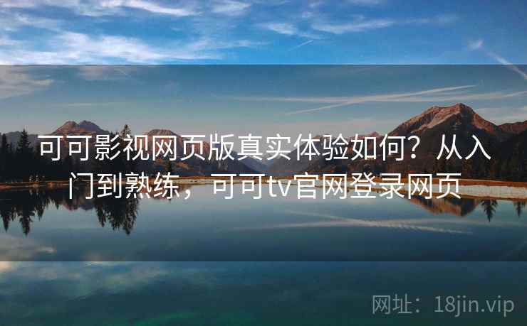 可可影视网页版真实体验如何？从入门到熟练，可可tv官网登录网页