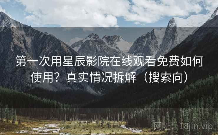 第一次用星辰影院在线观看免费如何使用？真实情况拆解（搜索向）