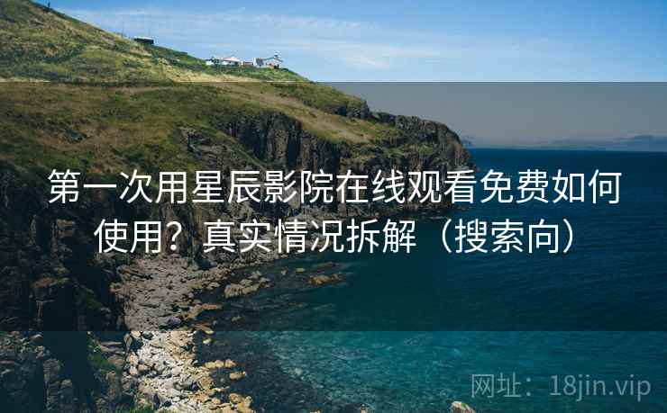 第一次用星辰影院在线观看免费如何使用?真实情况拆解(搜索向) 第一次用星辰影院在线观看免费如何使用?真实情况拆解(搜索向)