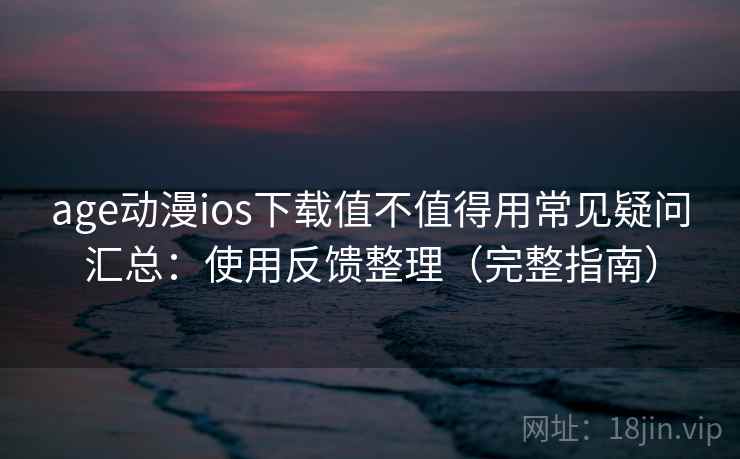 age动漫ios下载值不值得用常见疑问汇总:使用反馈整理(完整指南) age动漫ios下载值不值得用常见疑问汇总:使用反馈整理(完整指南)